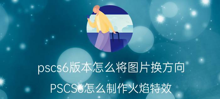 pscs6版本怎么将图片换方向 PSCS6怎么制作火焰特效？